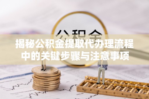 长白揭秘公积金提取代办理流程中的关键步骤与注意事项