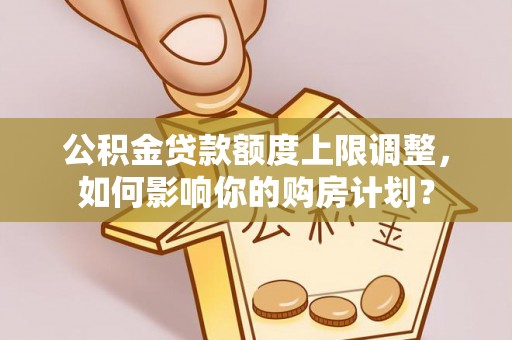 长白公积金贷款额度上限调整，如何影响你的购房计划？