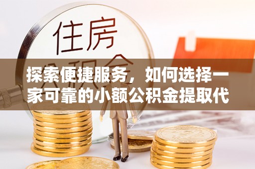 长白探索便捷服务，如何选择一家可靠的小额公积金提取代办公司