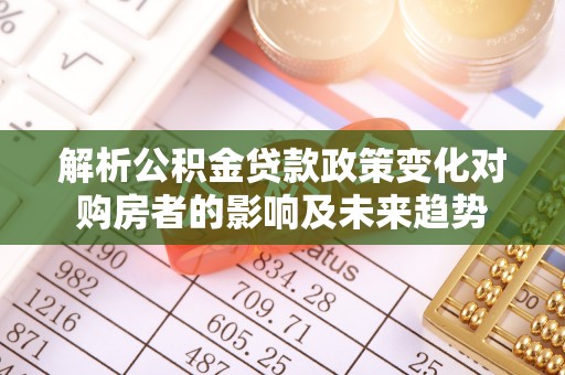 长白解析公积金贷款政策变化对购房者的影响及未来趋势