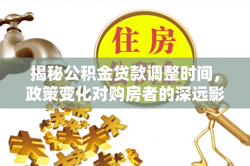 长白揭秘公积金贷款调整时间，政策变化对购房者的深远影响