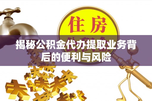 长白揭秘公积金代办提取业务背后的便利与风险