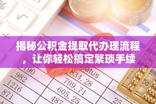 长白揭秘公积金提取代办理流程，让你轻松搞定繁琐手续