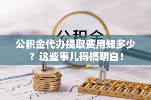 长白公积金代办提取费用知多少？这些事儿得搞明白！