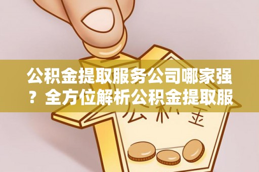 长白公积金提取服务公司哪家强？全方位解析公积金提取服务公司的那些事儿