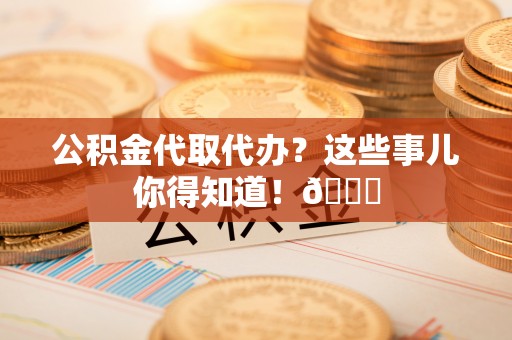 长白公积金代取代办？这些事儿你得知道！😎