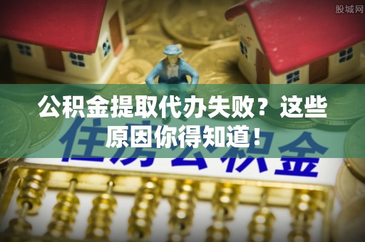 长白公积金提取代办失败？这些原因你得知道！