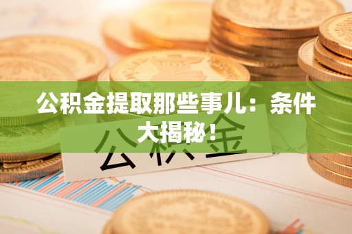 长白公积金提取那些事儿：条件大揭秘！