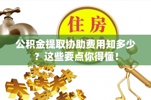 长白公积金提取协助费用知多少？这些要点你得懂！