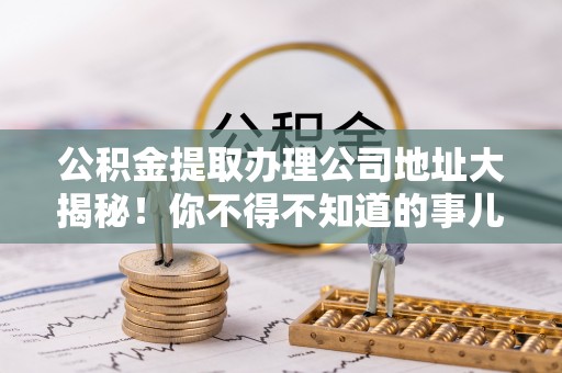 长白公积金提取办理公司地址大揭秘！你不得不知道的事儿