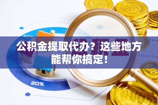 长白公积金提取代办？这些地方能帮你搞定！