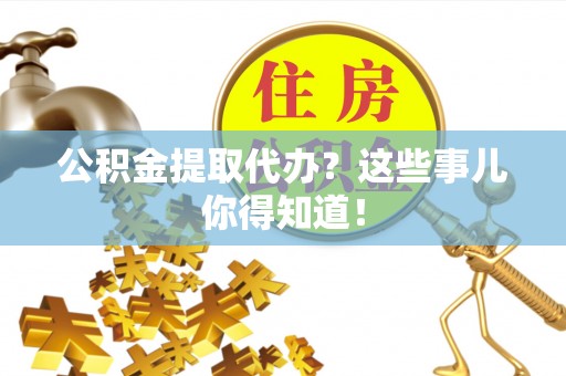长白公积金提取代办？这些事儿你得知道！