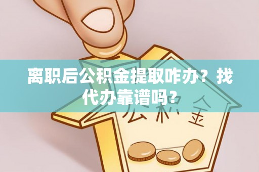 长白离职后公积金提取咋办？找代办靠谱吗？