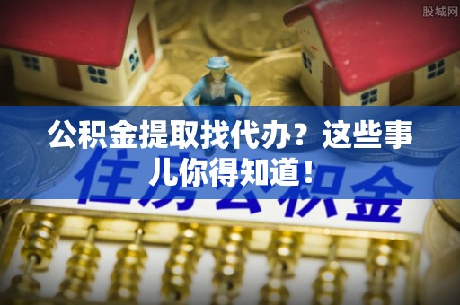 长白公积金提取找代办？这些事儿你得知道！