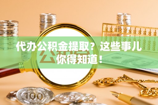 长白代办公积金提取？这些事儿你得知道！