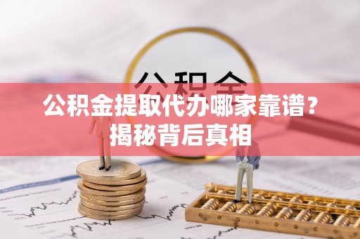长白公积金提取代办哪家靠谱？揭秘背后真相