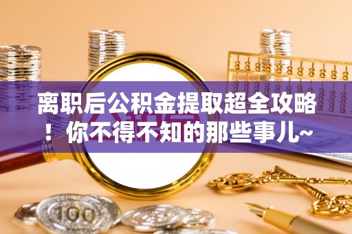 长白离职后公积金提取超全攻略！你不得不知的那些事儿~