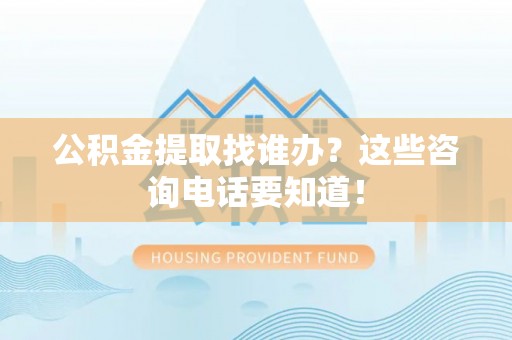 长白公积金提取找谁办？这些咨询电话要知道！