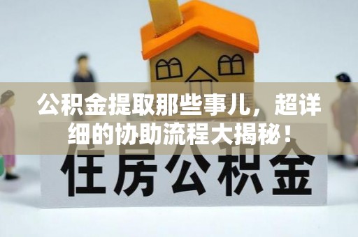 长白公积金提取那些事儿，超详细的协助流程大揭秘！