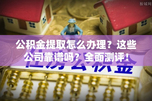 长白公积金提取怎么办理？这些公司靠谱吗？全面测评！