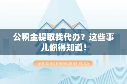 长白公积金提取找代办？这些事儿你得知道！