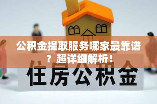长白公积金提取服务哪家最靠谱？超详细解析！