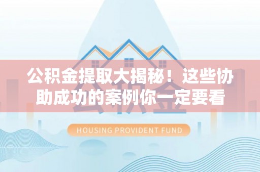 长白公积金提取大揭秘！这些协助成功的案例你一定要看
