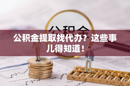 长白公积金提取找代办？这些事儿得知道！