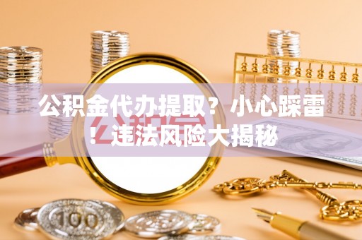 长白公积金代办提取？小心踩雷！违法风险大揭秘
