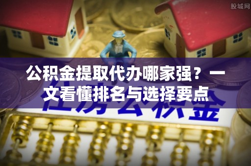长白公积金提取代办哪家强？一文看懂排名与选择要点