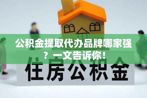 长白公积金提取代办品牌哪家强？一文告诉你！
