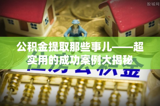 长白公积金提取那些事儿——超实用的成功案例大揭秘