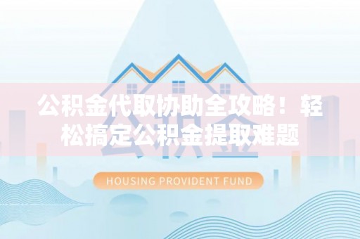 长白公积金代取协助全攻略！轻松搞定公积金提取难题