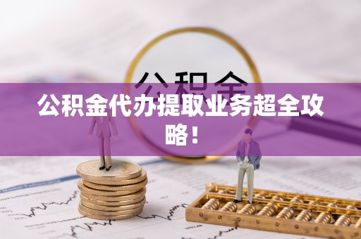 长白公积金代办提取业务超全攻略！