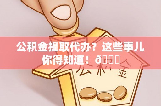 长白公积金提取代办？这些事儿你得知道！😎