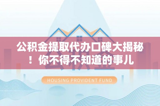 长白公积金提取代办口碑大揭秘！你不得不知道的事儿