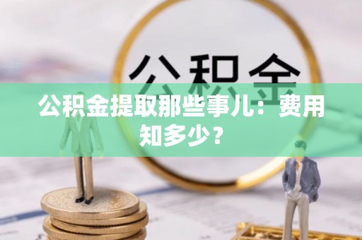 长白公积金提取那些事儿：费用知多少？