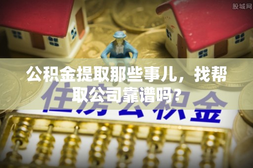 长白公积金提取那些事儿，找帮取公司靠谱吗？