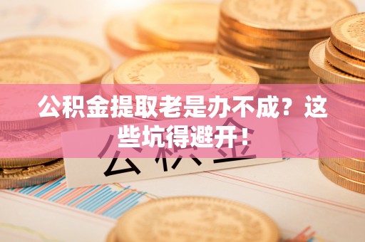 长白公积金提取老是办不成？这些坑得避开！