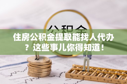 长白住房公积金提取能找人代办？这些事儿你得知道！