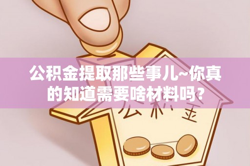 长白公积金提取那些事儿~你真的知道需要啥材料吗？