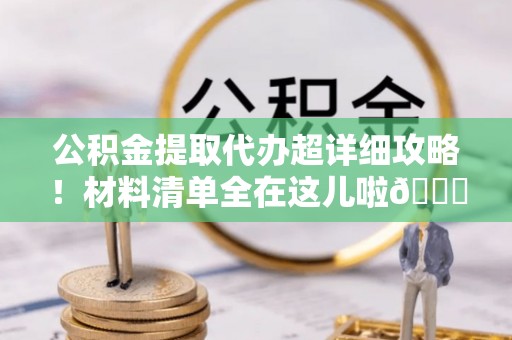 长白公积金提取代办超详细攻略！材料清单全在这儿啦😎