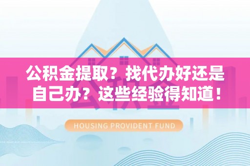长白公积金提取？找代办好还是自己办？这些经验得知道！