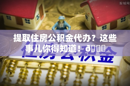 长白提取住房公积金代办？这些事儿你得知道！😎
