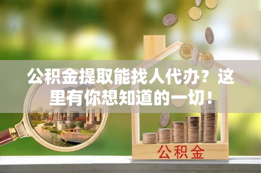 长白公积金提取能找人代办？这里有你想知道的一切！