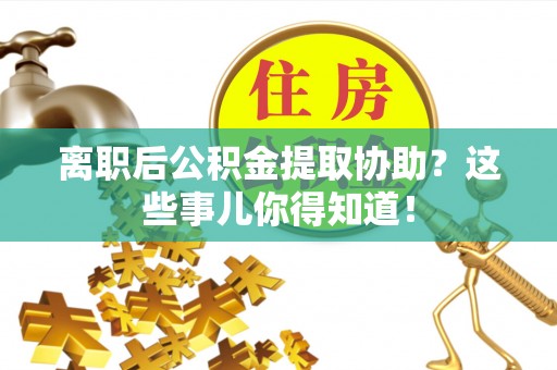 长白离职后公积金提取协助？这些事儿你得知道！