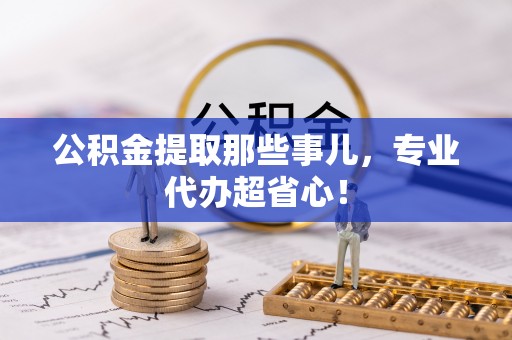 长白公积金提取那些事儿，专业代办超省心！