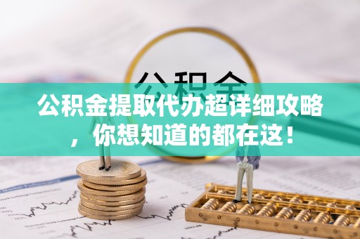 长白公积金提取代办超详细攻略，你想知道的都在这！