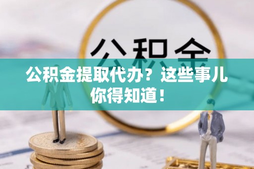 长白公积金提取代办？这些事儿你得知道！