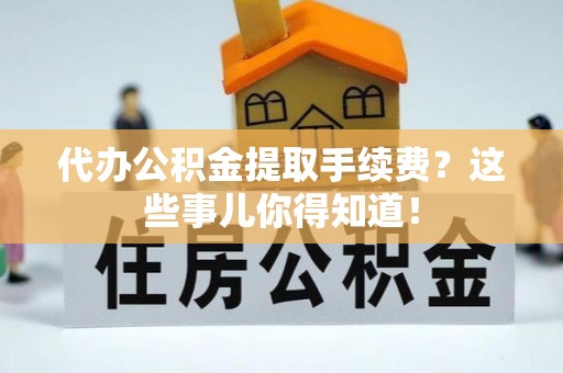 长白代办公积金提取手续费？这些事儿你得知道！